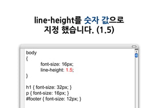 line-height를 숫자 값으로
       지정 했습니다. (1.5)

body
{
       font-size: 16px;
       line-height: 1.5;
}

h1 { font-size: 32px; }
p { font-size: 16px; }
#footer { font-size: 12px; }
 