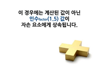 이 경우에는 계산된 값이 아닌
   인수factor(1.5) 값이
 자손 요소에게 상속됩니다.
 