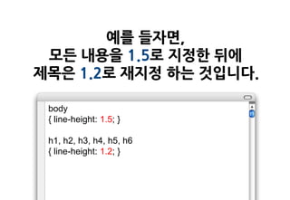 예를 들자면,
 모든 내용을 1.5로 지정한 뒤에
제목은 1.2로 재지정 하는 것입니다.

 body
 { line-height: 1.5; }

 h1, h2, h3, h4, h5, h6
 { line-height: 1.2; }
 