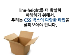 line-height를 더 확실히
      이해하기 위해서,
우리는 CSS 박스의 다양한 타입을
     살펴보아야 합니다.
 