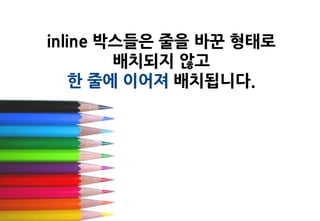 inline 박스들은 줄을 바꾼 형태로
        배치되지 않고
    한 줄에 이어져 배치됩니다.
 