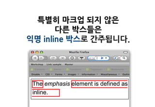 특별히 마크업 되지 않은
       다른 박스들은
익명 inline 박스로 간주됩니다.




 The emphasis element is defined as
 inline.
 