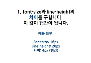 1. font-size와 line-height의
      차이를 구합니다.
   이 값이 행간이 됩니다.

         예를 들면,

       Font-size: 16px
      Line-height: 20px
       차이: 4px (행간)
 