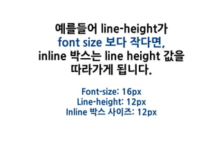 예를들어 line-height가
     font size 보다 작다면,
inline 박스는 line height 값을
       따라가게 됩니다.
         Font-size: 16px
        Line-height: 12px
    Inline 박스 사이즈: 12px
 