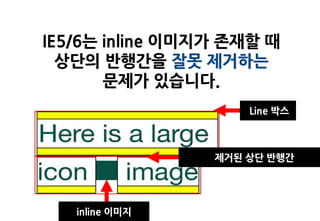 IE5/6는 inline 이미지가 존재할 때
  상단의 반행간을 잘못 제거하는
       문제가 있습니다.
                     Line 박스



                 제거된 상단 반행간




   inline 이미지
 
