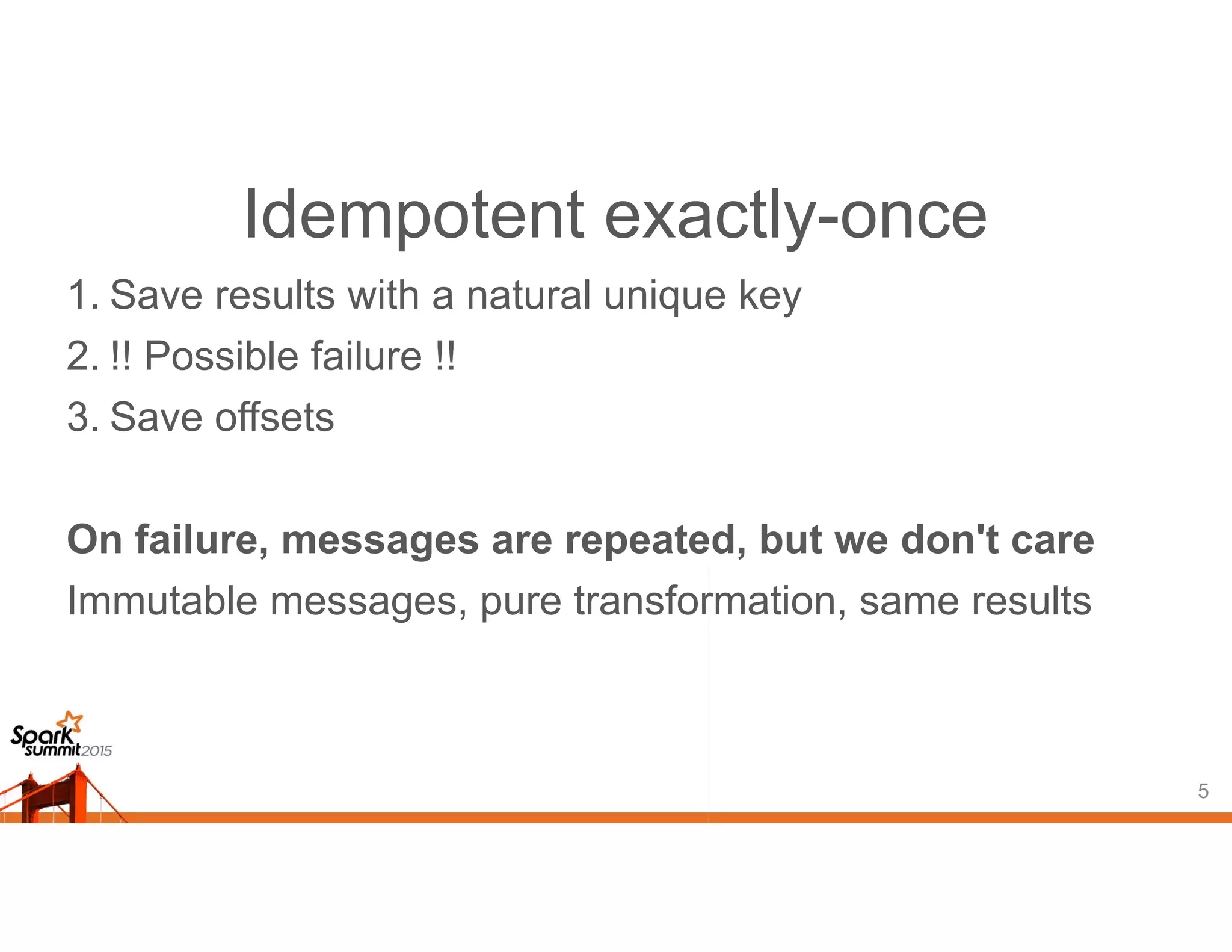 Idempotent exactly-once
1. Save results with a natural unique key
2. !! Possible failure !!
3. Save offsets
On failure, messages are repeated, but we don't care
Immutable messages, pure transformation, same results
5
 