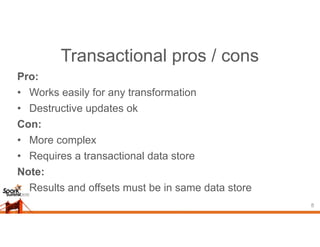 Transactional pros / cons
Pro:
• Works easily for any transformation
• Destructive updates ok
Con:
• More complex
• Requires a transactional data store
Note:
• Results and offsets must be in same data store
8
 