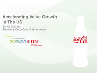 Accelerating Value Growth
In The US
Sandy Douglas
President, Coca-Cola North America
 