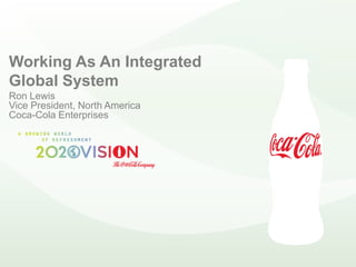 Working As An Integrated
Global System
Ron Lewis
Vice President, North America
Coca-Cola Enterprises
 