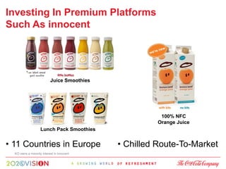 Investing In Premium Platforms
Such As innocent




                           Juice Smoothies




                                                        100% NFC
                                                       Orange Juice
                    Lunch Pack Smoothies


• 11 Countries in Europe                     • Chilled Route-To-Market
  KO owns a minority interest in innocent
 