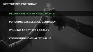 3
KEY THEMES FOR TODAY
DELIVERING IN A DYNAMIC WORLD
WINNING TOGETHER LOCALLY
PURSUING EXCELLENCE GLOBALLY
COMPOUNDING QUALITY VALUE
 