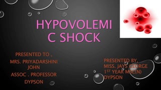HYPOVOLEMI
C SHOCK
PRESENTED TO ,
MRS. PRIYADARSHINI
JOHN
ASSOC . PROFESSOR
DYPSON
PRESENTED BY,
MISS. JAYS GEORGE
1ST YEAR MSC(N)
DYPSON
 
