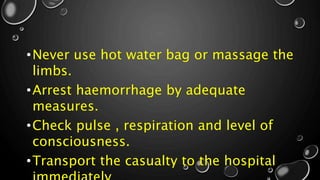•Never use hot water bag or massage the
limbs.
•Arrest haemorrhage by adequate
measures.
•Check pulse , respiration and level of
consciousness.
•Transport the casualty to the hospital
 
