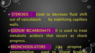  STEROIDS : Used to decrease fluid shift
out of vasculature by stabilizing capillary
walls.
SODIUM BICARBONATE : It is used to treat
metabolic acidosis that occurs as shock
progress.
BRONCHODILATORS : Like atropine ,
 