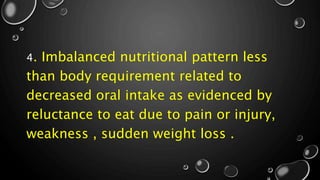 4. Imbalanced nutritional pattern less
than body requirement related to
decreased oral intake as evidenced by
reluctance to eat due to pain or injury,
weakness , sudden weight loss .
 