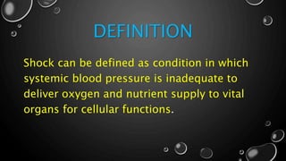 DEFINITION
Shock can be defined as condition in which
systemic blood pressure is inadequate to
deliver oxygen and nutrient supply to vital
organs for cellular functions.
 