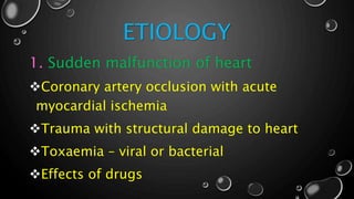 ETIOLOGY
1. Sudden malfunction of heart
Coronary artery occlusion with acute
myocardial ischemia
Trauma with structural damage to heart
Toxaemia – viral or bacterial
Effects of drugs
 