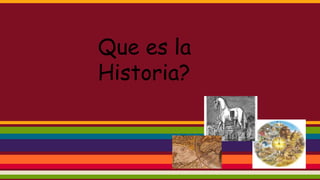 Que es la 
Historia? 
 