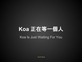 Koa 正在等一個人
Koa Is Just Waiting For You
Fred Chien
 