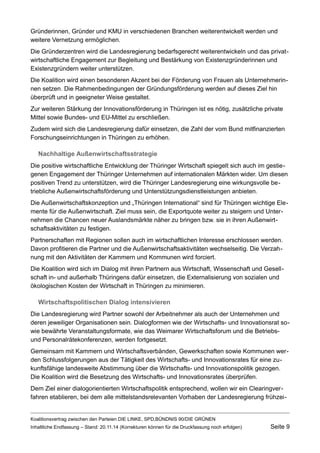 Gründerinnen, Gründer und KMU in verschiedenen Branchen weiterentwickelt werden und weitere Vernetzung ermöglichen. 
Die Gründerzentren wird die Landesregierung bedarfsgerecht weiterentwickeln und das privatwirtschaftliche Engagement zur Begleitung und Bestärkung von Existenzgründerinnen und Existenzgründern weiter unterstützen. 
Die Koalition wird einen besonderen Akzent bei der Förderung von Frauen als Unternehmerinnen setzen. Die Rahmenbedingungen der Gründungsförderung werden auf dieses Ziel hin überprüft und in geeigneter Weise gestaltet. 
Zur weiteren Stärkung der Innovationsförderung in Thüringen ist es nötig, zusätzliche private Mittel sowie Bundes- und EU-Mittel zu erschließen. 
Zudem wird sich die Landesregierung dafür einsetzen, die Zahl der vom Bund mitfinanzierten Forschungseinrichtungen in Thüringen zu erhöhen. 
Nachhaltige Außenwirtschaftsstrategie 
Die positive wirtschaftliche Entwicklung der Thüringer Wirtschaft spiegelt sich auch im gestiegenen Engagement der Thüringer Unternehmen auf internationalen Märkten wider. Um diesen positiven Trend zu unterstützen, wird die Thüringer Landesregierung eine wirkungsvolle betriebliche Außenwirtschaftsförderung und Unterstützungsdienstleistungen anbieten. 
Die Außenwirtschaftskonzeption und „Thüringen International“ sind für Thüringen wichtige Elemente für die Außenwirtschaft. Ziel muss sein, die Exportquote weiter zu steigern und Unternehmen die Chancen neuer Auslandsmärkte näher zu bringen bzw. sie in ihren Außenwirtschaftsaktivitäten zu festigen. 
Partnerschaften mit Regionen sollen auch im wirtschaftlichen Interesse erschlossen werden. Davon profitieren die Partner und die Außenwirtschaftsaktivitäten wechselseitig. Die Verzahnung mit den Aktivitäten der Kammern und Kommunen wird forciert. 
Die Koalition wird sich im Dialog mit ihren Partnern aus Wirtschaft, Wissenschaft und Gesellschaft in- und außerhalb Thüringens dafür einsetzen, die Externalisierung von sozialen und ökologischen Kosten der Wirtschaft in Thüringen zu minimieren. 
Wirtschaftspolitischen Dialog intensivieren 
Die Landesregierung wird Partner sowohl der Arbeitnehmer als auch der Unternehmen und deren jeweiliger Organisationen sein. Dialogformen wie der Wirtschafts- und Innovationsrat sowie bewährte Veranstaltungsformate, wie das Weimarer Wirtschaftsforum und die Betriebs- und Personalrätekonferenzen, werden fortgesetzt. 
Gemeinsam mit Kammern und Wirtschaftsverbänden, Gewerkschaften sowie Kommunen werden Schlussfolgerungen aus der Tätigkeit des Wirtschafts- und Innovationsrates für eine zukunftsfähige landesweite Abstimmung über die Wirtschafts- und Innovationspolitik gezogen. Die Koalition wird die Besetzung des Wirtschafts- und Innovationsrates überprüfen. 
Dem Ziel einer dialogorientierten Wirtschaftspolitik entsprechend, wollen wir ein Clearingverfahren etablieren, bei dem alle mittelstandsrelevanten Vorhaben der Landesregierung frühzeiKoalitionsvertrag 
zwischen den Parteien DIE LINKE, SPD,BÜNDNIS 90/DIE GRÜNEN 
Inhaltliche Endfassung – Stand: 20.11.14 (Korrekturen können für die Druckfassung noch erfolgen) Seite 9 
 