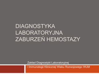 DIAGNOSTYKA 
LABORATORYJNA 
ZABURZEŃ HEMOSTAZY 
Zakład Diagnostyki Laboratoryjnej 
i Immunologii Klinicznej Wieku Rozwojowego WUM 
 