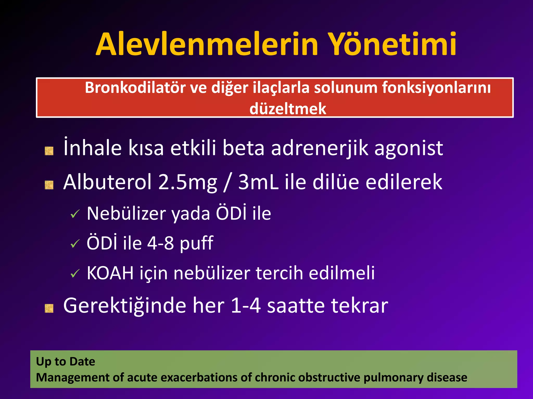 Alevlenmelerin Yönetimi
İnhale kısa etkili beta adrenerjik agonist
Albuterol 2.5mg / 3mL ile dilüe edilerek
 Nebülizer yada ÖDİ ile
 ÖDİ ile 4-8 puff
 KOAH için nebülizer tercih edilmeli
Gerektiğinde her 1-4 saatte tekrar
Bronkodilatör ve diğer ilaçlarla solunum fonksiyonlarını
düzeltmek
Up to Date
Management of acute exacerbations of chronic obstructive pulmonary disease
 