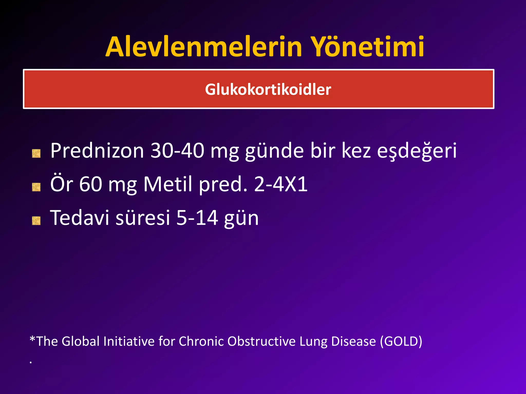 Alevlenmelerin Yönetimi
Prednizon 30-40 mg günde bir kez eşdeğeri
Ör 60 mg Metil pred. 2-4X1
Tedavi süresi 5-14 gün
Glukokortikoidler
*The Global Initiative for Chronic Obstructive Lung Disease (GOLD)
.
 