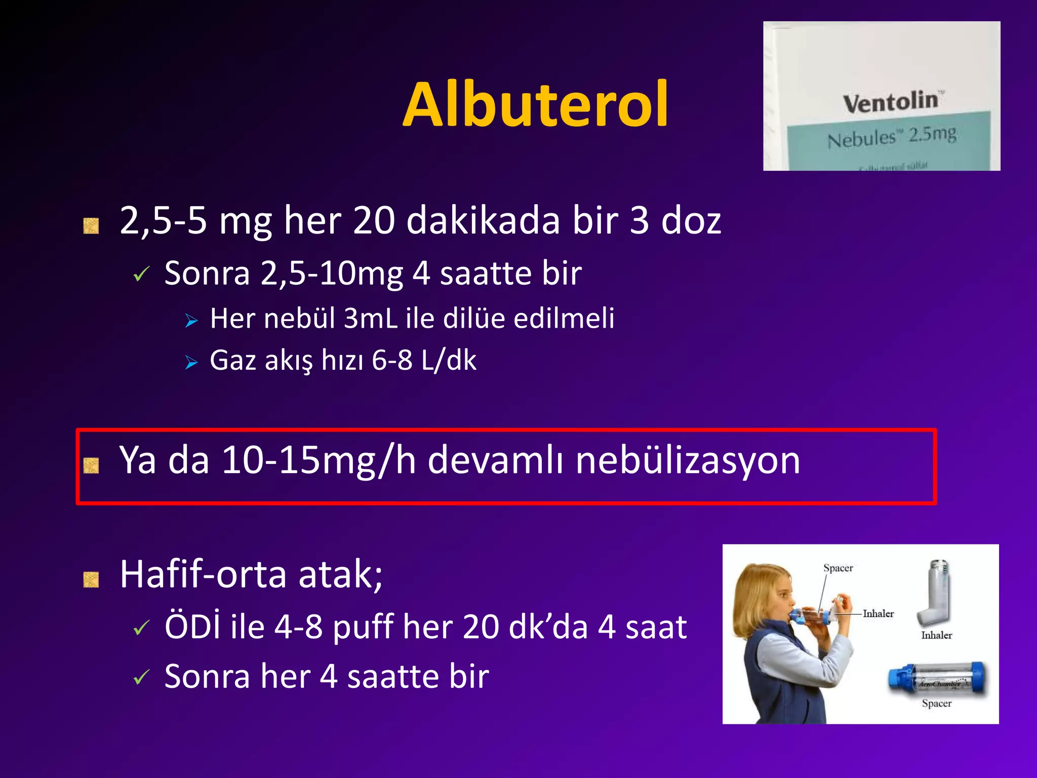 Albuterol
2,5-5 mg her 20 dakikada bir 3 doz
 Sonra 2,5-10mg 4 saatte bir
 Her nebül 3mL ile dilüe edilmeli
 Gaz akış hızı 6-8 L/dk
Ya da 10-15mg/h devamlı nebülizasyon
Hafif-orta atak;
 ÖDİ ile 4-8 puff her 20 dk’da 4 saat
 Sonra her 4 saatte bir
 