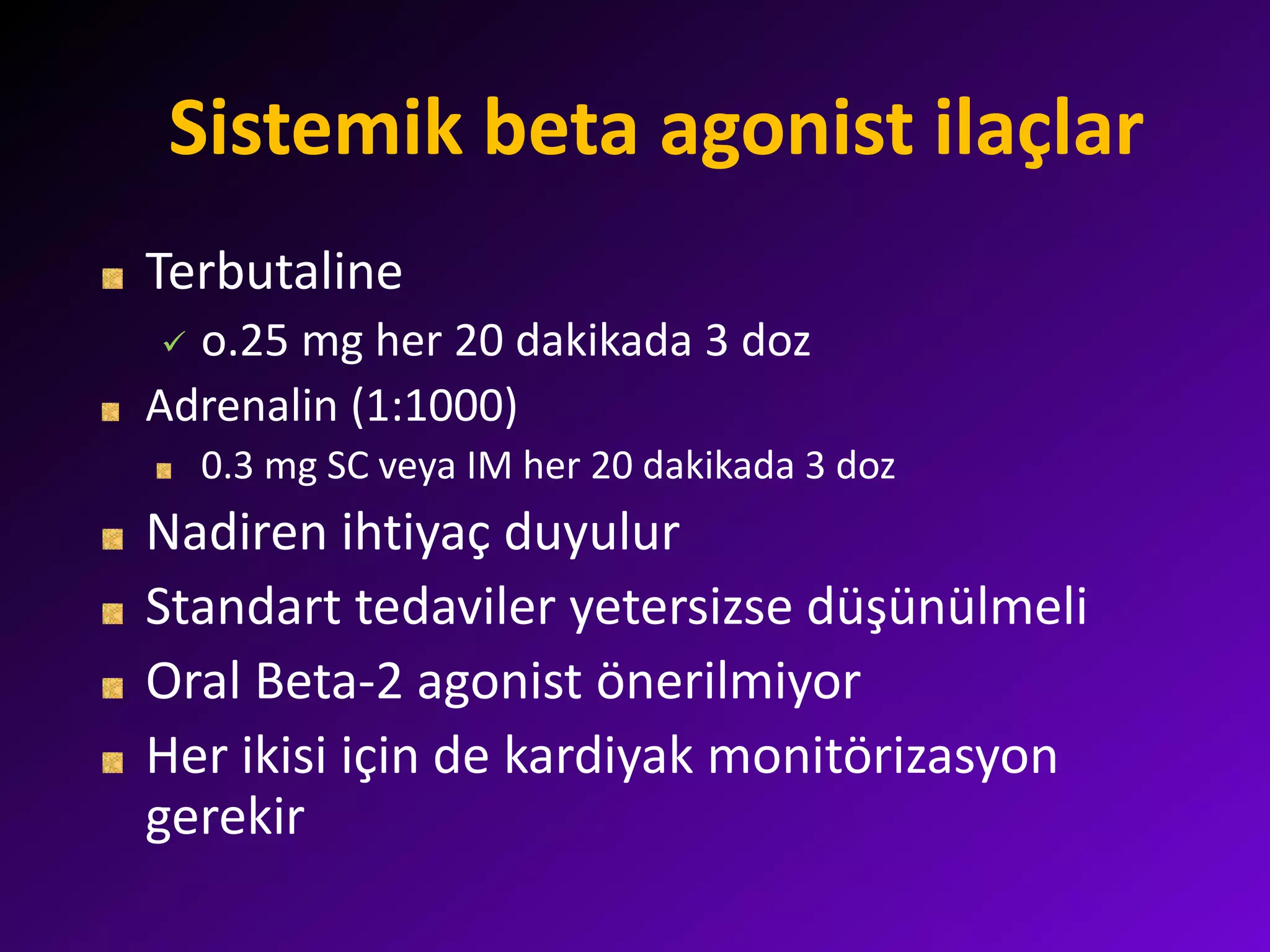 Sistemik beta agonist ilaçlar
Terbutaline
 o.25 mg her 20 dakikada 3 doz
Adrenalin (1:1000)
0.3 mg SC veya IM her 20 dakikada 3 doz
Nadiren ihtiyaç duyulur
Standart tedaviler yetersizse düşünülmeli
Oral Beta-2 agonist önerilmiyor
Her ikisi için de kardiyak monitörizasyon
gerekir
 