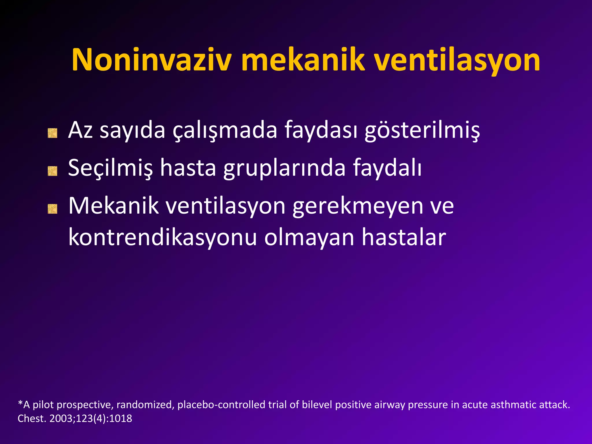 Noninvaziv mekanik ventilasyon
Az sayıda çalışmada faydası gösterilmiş
Seçilmiş hasta gruplarında faydalı
Mekanik ventilasyon gerekmeyen ve
kontrendikasyonu olmayan hastalar
*A pilot prospective, randomized, placebo-controlled trial of bilevel positive airway pressure in acute asthmatic attack.
Chest. 2003;123(4):1018
 