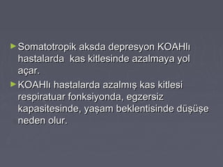 ►Somatotropik aksda depresyon KOAHlıSomatotropik aksda depresyon KOAHlı
hastalarda kas kitlesinde azalmaya yolhastalarda kas kitlesinde azalmaya yol
açar.açar.
►KOAHlı hastalarda azalmış kas kitlesiKOAHlı hastalarda azalmış kas kitlesi
respiratuar fonksiyonda, egzersizrespiratuar fonksiyonda, egzersiz
kapasitesinde, yaşam beklentisinde düşüşekapasitesinde, yaşam beklentisinde düşüşe
neden olur.neden olur.
 