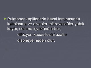 ►Pulmoner kapillerlerin bazal laminasındaPulmoner kapillerlerin bazal laminasında
kalınlaşma ve alveoler mikrovasküler yatakkalınlaşma ve alveoler mikrovasküler yatak
kaybı; soluma işyükünü artırır,kaybı; soluma işyükünü artırır,
difüzyon kapasitesini azaltırdifüzyon kapasitesini azaltır
dispneye neden olur.dispneye neden olur.
 
