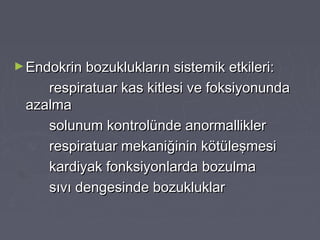 ►Endokrin bozuklukların sistemik etkileri:Endokrin bozuklukların sistemik etkileri:
respiratuar kas kitlesi ve foksiyonundarespiratuar kas kitlesi ve foksiyonunda
azalmaazalma
solunum kontrolünde anormalliklersolunum kontrolünde anormallikler
respiratuar mekaniğinin kötüleşmesirespiratuar mekaniğinin kötüleşmesi
kardiyak fonksiyonlarda bozulmakardiyak fonksiyonlarda bozulma
sıvı dengesinde bozukluklarsıvı dengesinde bozukluklar
 