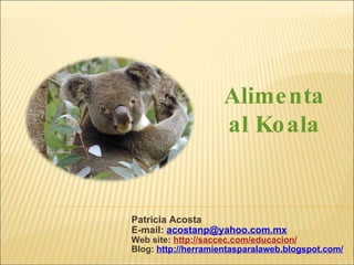 Patricia Acosta E-mail:  [email_address] Web site:  http://saccec.com/educacion/ Blog:  http://herramientasparalaweb.blogspot.com/ Alimenta al Koala 