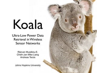 Koala
Ultra-Low Power Data
 Retrieval in Wireless
  Sensor Networks

    Răzvan Musăloiu-E.
   Chieh-Jan Mike Liang
      Andreas Terzis


  Johns Hopkins University
 