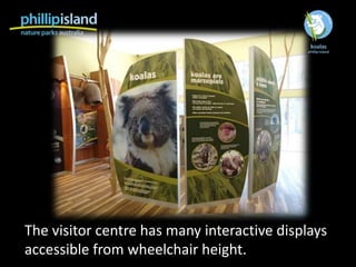 The visitor centre has many interactive displays
accessible from wheelchair height.
 