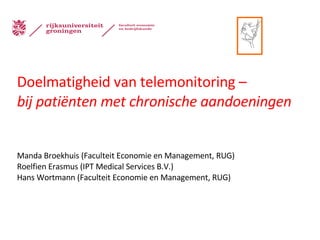 Doelmatigheid van telemonitoring – bij patiënten met chronische aandoeningen Manda Broekhuis (Faculteit Economie en Management, RUG) Roelfien Erasmus (IPT Medical Services B.V.) Hans Wortmann (Faculteit Economie en Management, RUG) 