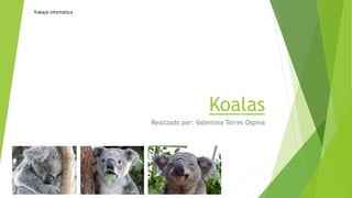 Koalas
Realizado por: Valentina Torres Ospina
Trabajo informática
 
