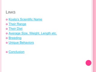 LINKS
 Koala’s Scientific Name
 Their Range

 Their Diet

 Average Size, Weight, Length etc.

 Breeding

 Unique Behaviors



   Conclusion
 