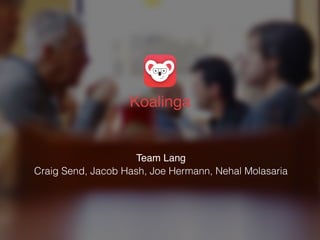 Koalinga 
Team Lang! 
Craig Send, Jacob Hash, Joe Hermann, Nehal Molasaria 
 