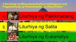 3.Sa bahagi ng Misa,saang liturhiya matatagpuan ang
Pagpapahayag ng Pananampalataya (Ang Kredo)?
C. Liturhiya ng Eukaristi...