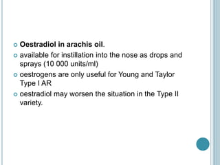  Oestradiol in arachis oil.
 available for instillation into the nose as drops and
sprays (10 000 units/ml)
 oestrogens are only useful for Young and Taylor
Type I AR
 oestradiol may worsen the situation in the Type II
variety.
 