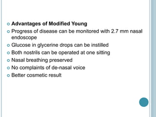  Advantages of Modified Young
 Progress of disease can be monitored with 2.7 mm nasal
endoscope
 Glucose in glycerine drops can be instilled
 Both nostrils can be operated at one sitting
 Nasal breathing preserved
 No complaints of de-nasal voice
 Better cosmetic result
 