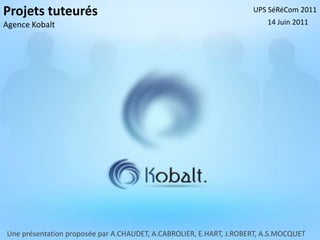 Projets tuteurés                                                    UPS SéRéCom 2011
Agence Kobalt                                                           14 Juin 2011




Une présentation proposée par A.CHAUDET, A.CABROLIER, E.HART, J.ROBERT, A.S.MOCQUET
 