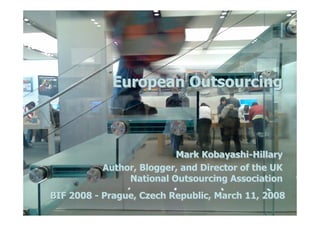 European Outsourcing



                         Mark Kobayashi-Hillary
          Author, Blogger, and Director of the UK
               National Outsourcing Association
BIF 2008 - Prague, Czech Republic, March 11, 2008
 