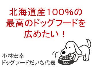 北海道産１００％の
最高のドッグフードを
広めたい！
小林宏幸
ドッグフードだいち代表
 