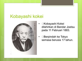 Kobayashi kokei
• Kobayashi Kokei
dilahirkan di Bandar Joetsu
pada 11 Februari 1883.
• Berpindah ke Tokyo
semasa berusia 17 tahun.
 
