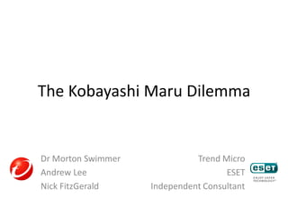 The Kobayashi Maru Dilemma
Dr Morton Swimmer Trend Micro
Andrew Lee ESET
Nick FitzGerald Independent Consultant
 