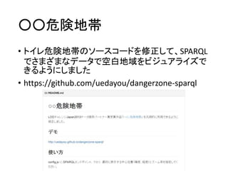 ○○危険地帯 
• トイレ危険地帯のソースコードを修正して、SPARQL 
でさまざまなデータで空白地域をビジュアライズで 
きるようにしました 
• https://github.com/uedayou/dangerzone-sparql 
 
