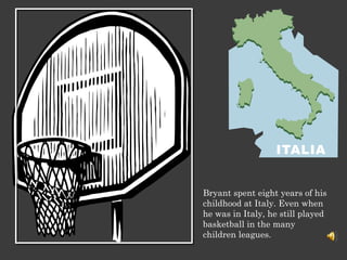 Bryant spent eight years of his childhood at Italy. Even when he was in Italy, he still played basketball in the many children leagues. 